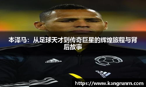 本泽马：从足球天才到传奇巨星的辉煌旅程与背后故事